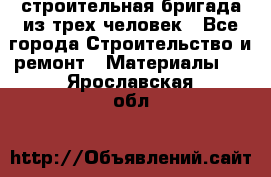 строительная бригада из трех человек - Все города Строительство и ремонт » Материалы   . Ярославская обл.